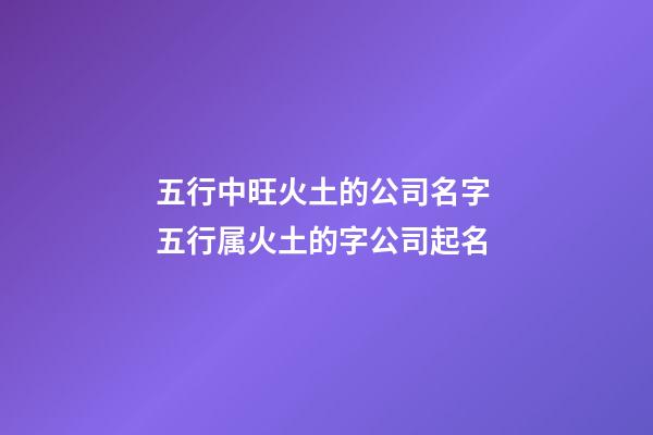 五行中旺火土的公司名字 五行属火土的字公司起名-第1张-公司起名-玄机派